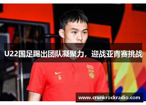 U22国足踢出团队凝聚力，迎战亚青赛挑战